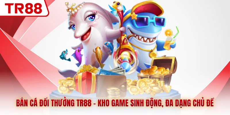 Bắn Cá Đổi Thưởng TR88 - Kho Game Sinh Động, Đa Dạng Chủ Đề