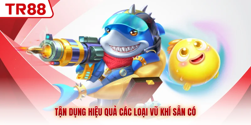 Tận dụng hiệu quả các loại vũ khí sẵn có